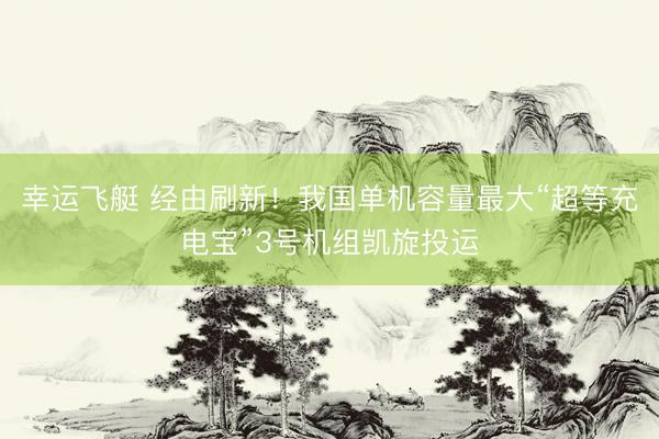 幸运飞艇 经由刷新！我国单机容量最大“超等充电宝”3号机组凯旋投运