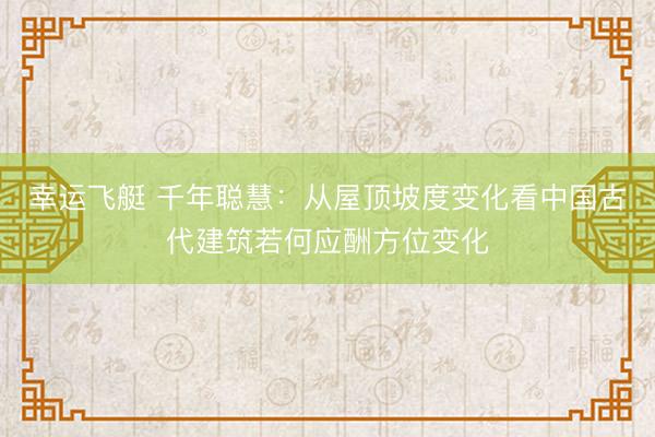 幸运飞艇 千年聪慧：从屋顶坡度变化看中国古代建筑若何应酬方位变化