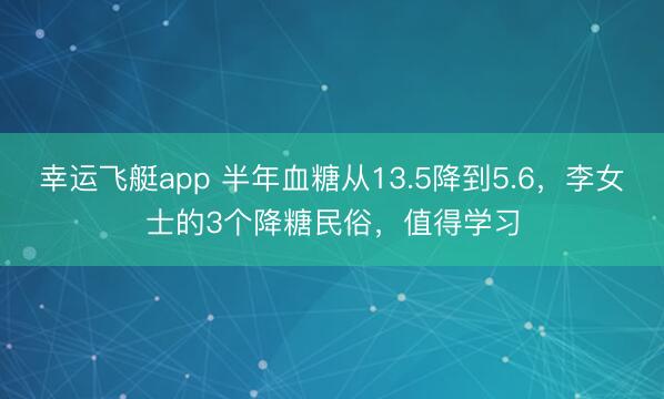 幸运飞艇app 半年血糖从13.5降到5.6，李女士的3个降糖民俗，值得学习