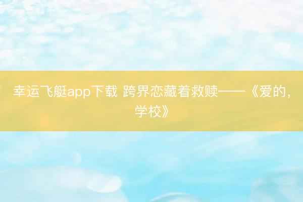 幸运飞艇app下载 跨界恋藏着救赎——《爱的，学校》