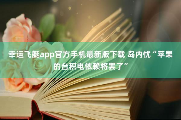 幸运飞艇app官方手机最新版下载 岛内忧“苹果的台积电依赖将罢了”