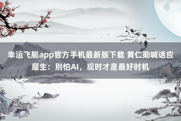 幸运飞艇app官方手机最新版下载 黄仁勋喊话应届生：别怕AI，现时才是最好时机