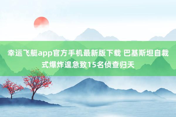 幸运飞艇app官方手机最新版下载 巴基斯坦自裁式爆炸遑急致15名侦查归天