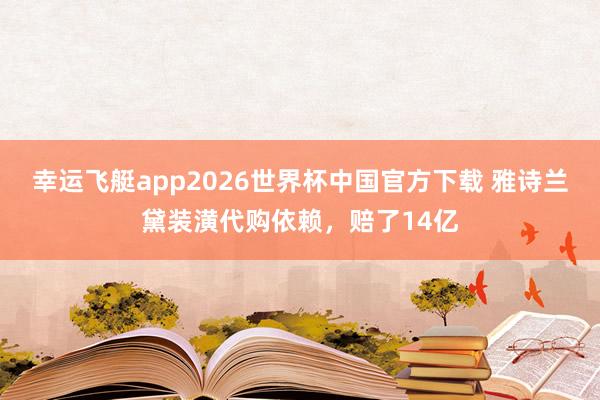 幸运飞艇app2026世界杯中国官方下载 雅诗兰黛装潢代购依赖，赔了14亿