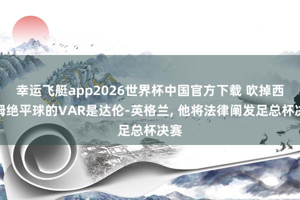幸运飞艇app2026世界杯中国官方下载 吹掉西汉姆绝平球的VAR是达伦-英格兰， 他将法律阐发足总杯决赛