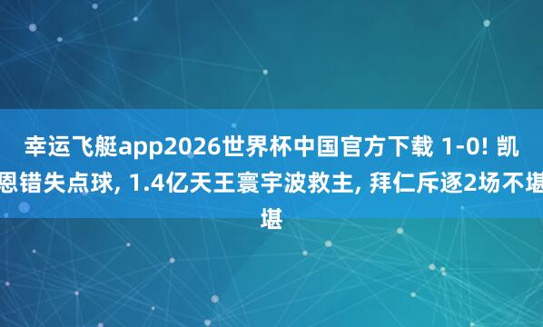 幸运飞艇app2026世界杯中国官方下载 1-0! 凯恩错失点球， 1.4亿天王寰宇波救主， 拜仁斥逐2场不堪