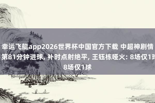 幸运飞艇app2026世界杯中国官方下载 中超神剧情: 第81分钟进球， 补时点射绝平， 王钰栋哑火: 8场仅1球