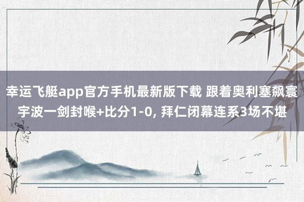 幸运飞艇app官方手机最新版下载 跟着奥利塞飙寰宇波一剑封喉+比分1-0， 拜仁闭幕连系3场不堪