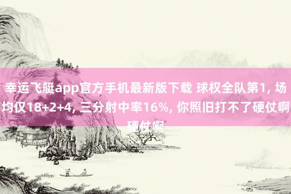 幸运飞艇app官方手机最新版下载 球权全队第1， 场均仅18+2+4， 三分射中率16%， 你照旧打不了硬仗啊