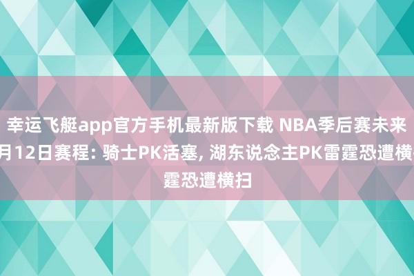 幸运飞艇app官方手机最新版下载 NBA季后赛未来5月12日赛程: 骑士PK活塞， 湖东说念主PK雷霆恐遭横扫