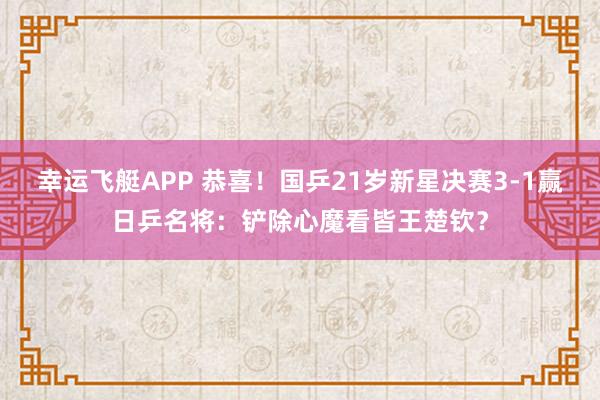 幸运飞艇APP 恭喜！国乒21岁新星决赛3-1赢日乒名将：铲除心魔看皆王楚钦？