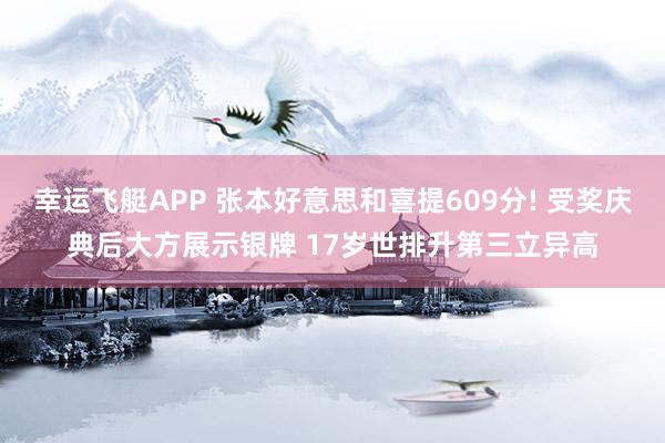 幸运飞艇APP 张本好意思和喜提609分! 受奖庆典后大方展示银牌 17岁世排升第三立异高