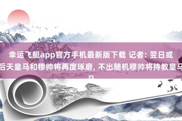 幸运飞艇app官方手机最新版下载 记者: 翌日或后天皇马和穆帅将再度琢磨， 不出随机穆帅将持教皇马