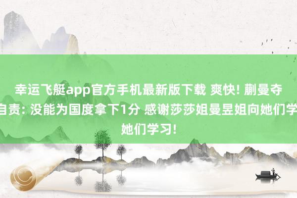 幸运飞艇app官方手机最新版下载 爽快! 蒯曼夺冠自责: 没能为国度拿下1分 感谢莎莎姐曼昱姐向她们学习!
