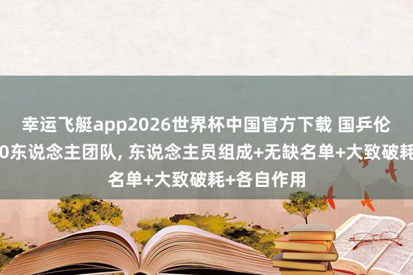 幸运飞艇app2026世界杯中国官方下载 国乒伦敦世乒赛60东说念主团队， 东说念主员组成+无缺名单+大致破耗+各自作用