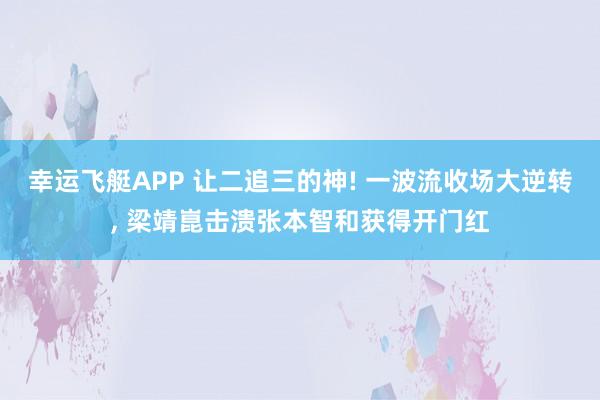 幸运飞艇APP 让二追三的神! 一波流收场大逆转， 梁靖崑击溃张本智和获得开门红