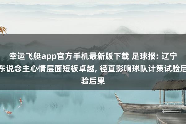 幸运飞艇app官方手机最新版下载 足球报: 辽宁铁东说念主心情层面短板卓越， 径直影响球队计策试验后果