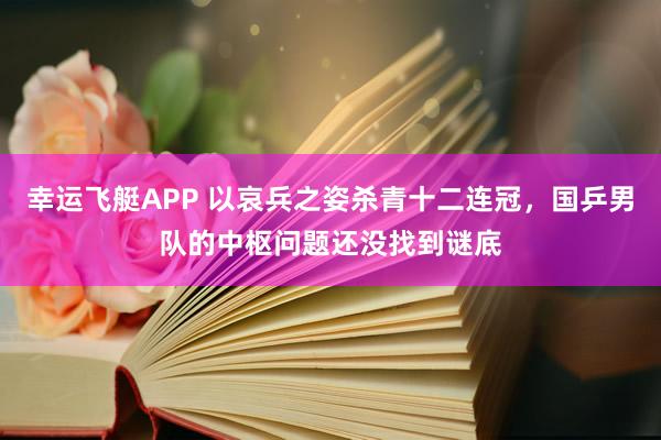 幸运飞艇APP 以哀兵之姿杀青十二连冠，国乒男队的中枢问题还没找到谜底