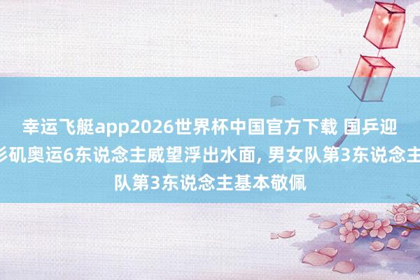 幸运飞艇app2026世界杯中国官方下载 国乒迎洗牌! 洛杉矶奥运6东说念主威望浮出水面， 男女队第3东说念主基本敬佩