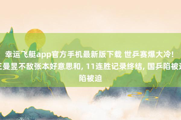 幸运飞艇app官方手机最新版下载 世乒赛爆大冷! 王曼昱不敌张本好意思和， 11连胜记录终结， 国乒陷被迫