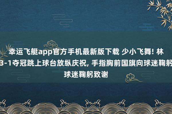 幸运飞艇app官方手机最新版下载 少小飞舞! 林诗栋3-1夺冠跳上球台放纵庆祝， 手指胸前国旗向球迷鞠躬致谢