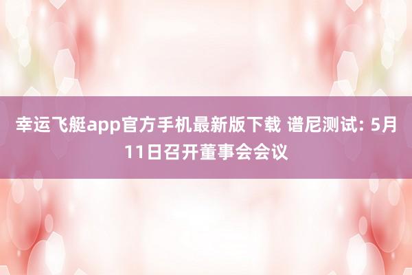 幸运飞艇app官方手机最新版下载 谱尼测试: 5月11日召开董事会会议