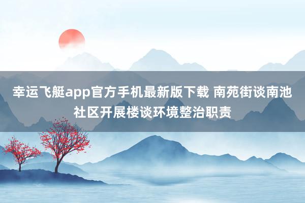 幸运飞艇app官方手机最新版下载 南苑街谈南池社区开展楼谈环境整治职责