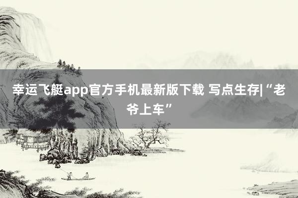 幸运飞艇app官方手机最新版下载 写点生存|“老爷上车”