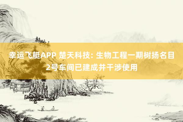 幸运飞艇APP 楚天科技: 生物工程一期树扬名目2号车间已建成并干涉使用