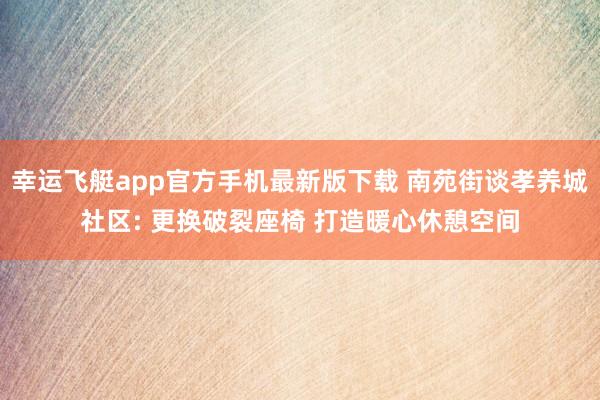 幸运飞艇app官方手机最新版下载 南苑街谈孝养城社区: 更换破裂座椅 打造暖心休憩空间