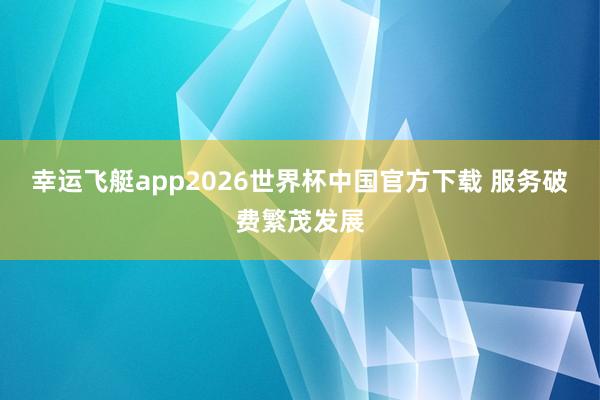 幸运飞艇app2026世界杯中国官方下载 服务破费繁茂发展