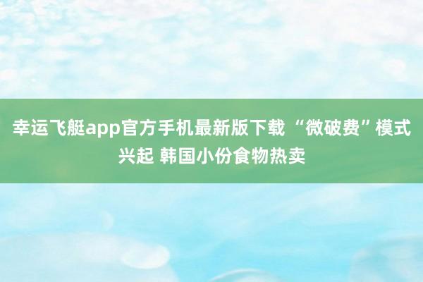 幸运飞艇app官方手机最新版下载 “微破费”模式兴起 韩国小份食物热卖