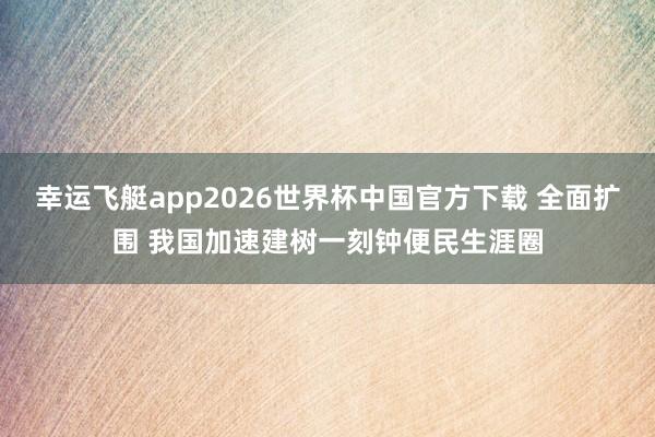 幸运飞艇app2026世界杯中国官方下载 全面扩围 我国加速建树一刻钟便民生涯圈