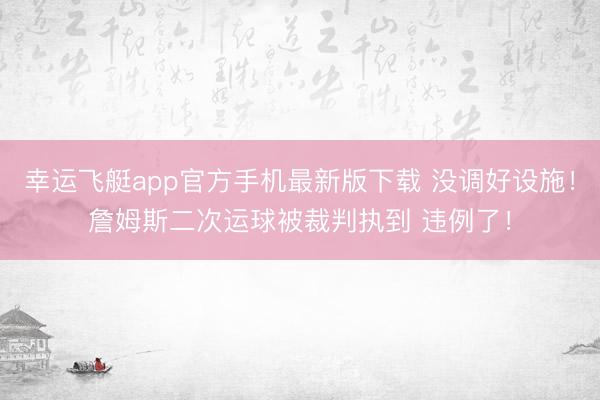 幸运飞艇app官方手机最新版下载 没调好设施！詹姆斯二次运球被裁判执到 违例了！
