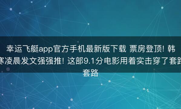 幸运飞艇app官方手机最新版下载 票房登顶! 韩寒凌晨发文强强推! 这部9.1分电影用着实击穿了套路