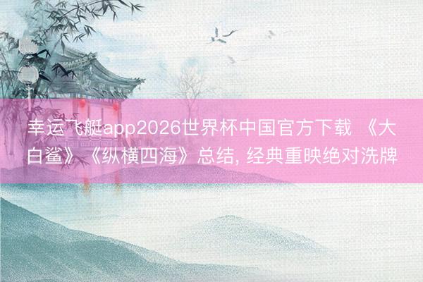 幸运飞艇app2026世界杯中国官方下载 《大白鲨》《纵横四海》总结， 经典重映绝对洗牌