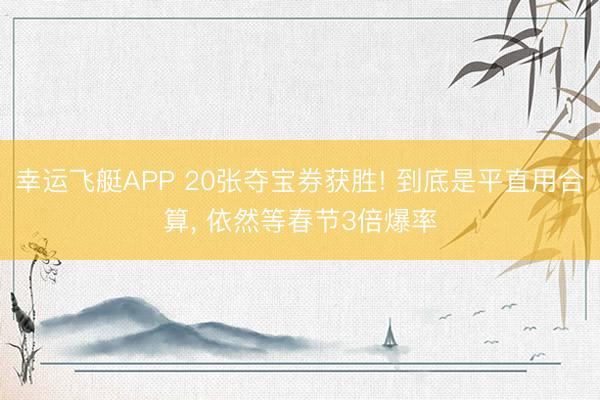 幸运飞艇APP 20张夺宝券获胜! 到底是平直用合算， 依然等春节3倍爆率
