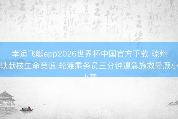 幸运飞艇app2026世界杯中国官方下载 琼州海峡献技生命竞速 轮渡乘务员三分钟遑急施救晕厥小童