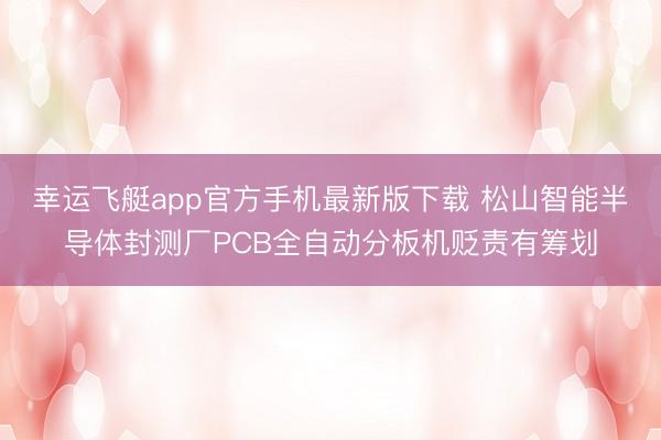 幸运飞艇app官方手机最新版下载 松山智能半导体封测厂PCB全自动分板机贬责有筹划