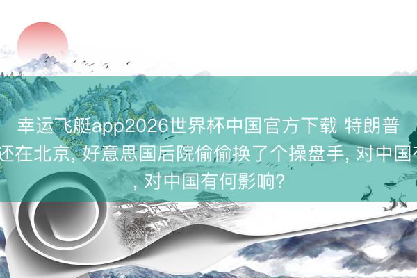 幸运飞艇app2026世界杯中国官方下载 特朗普东说念主还在北京， 好意思国后院偷偷换了个操盘手， 对中国有何影响?