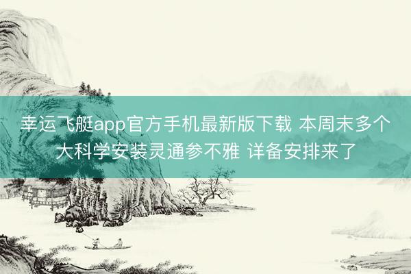 幸运飞艇app官方手机最新版下载 本周末多个大科学安装灵通参不雅 详备安排来了