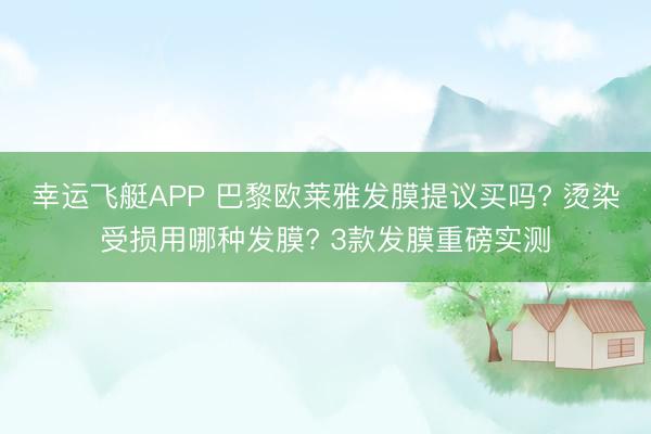 幸运飞艇APP 巴黎欧莱雅发膜提议买吗? 烫染受损用哪种发膜? 3款发膜重磅实测