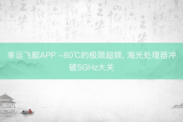幸运飞艇APP -80℃的极限超频， 海光处理器冲破5GHz大关