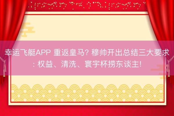 幸运飞艇APP 重返皇马? 穆帅开出总结三大要求: 权益、清洗、寰宇杯捞东谈主!