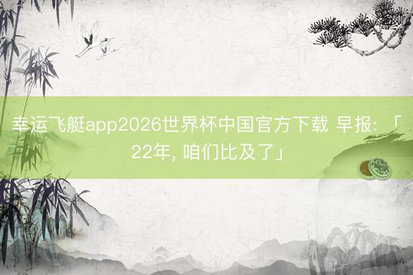 幸运飞艇app2026世界杯中国官方下载 早报: 「22年， 咱们比及了」