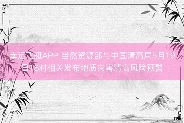 幸运飞艇APP 当然资源部与中国清高局5月19日18时相关发布地质灾害清高风险预警