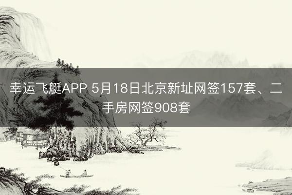 幸运飞艇APP 5月18日北京新址网签157套、二手房网签908套