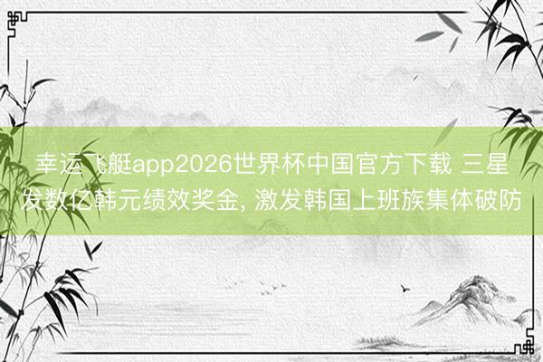 幸运飞艇app2026世界杯中国官方下载 三星发数亿韩元绩效奖金， 激发韩国上班族集体破防