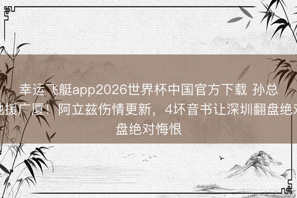 幸运飞艇app2026世界杯中国官方下载 孙总连夜驰援广厦！阿立兹伤情更新，4坏音书让深圳翻盘绝对悔恨