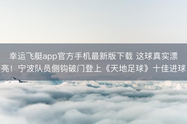 幸运飞艇app官方手机最新版下载 这球真实漂亮！宁波队员侧钩破门登上《天地足球》十佳进球